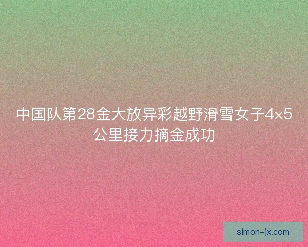 中国队第28金大放异彩越野滑雪女子4×5公里接力摘金成功