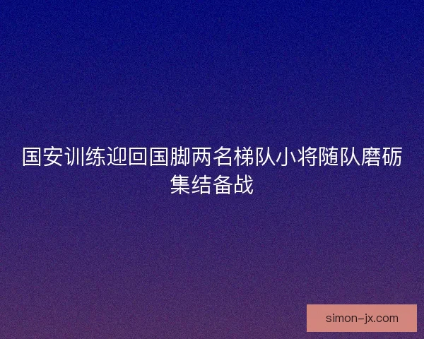 国安训练迎回国脚两名梯队小将随队磨砺集结备战 国安训练迎回国脚两名梯队小将随队磨砺集结备战