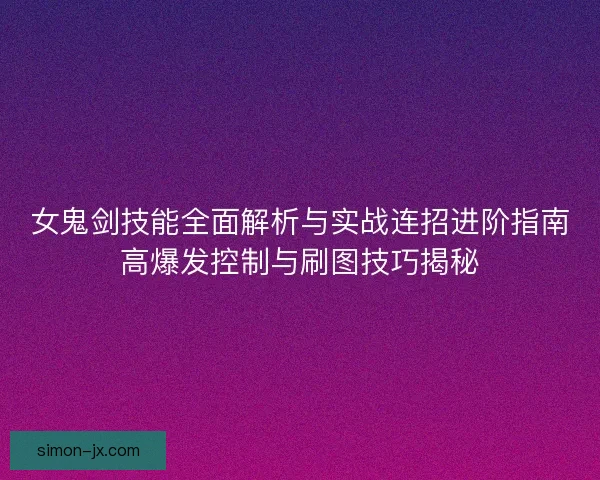 女鬼剑技能全面解析与实战连招进阶指南高爆发控制与刷图技巧揭秘