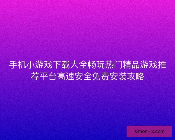 手机小游戏下载大全畅玩热门精品游戏推荐平台高速安全免费安装攻略