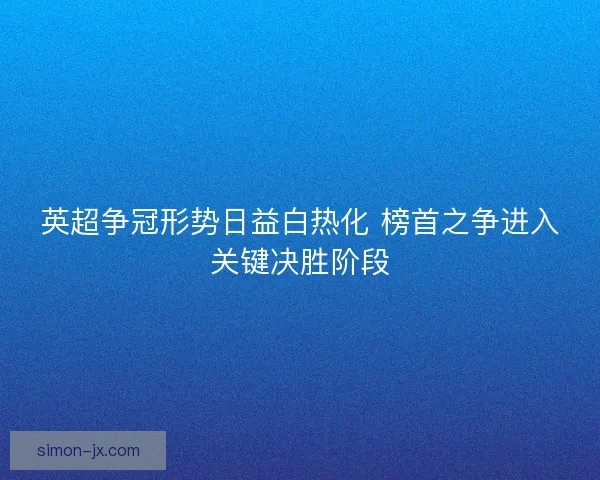 英超争冠形势日益白热化 榜首之争进入关键决胜阶段