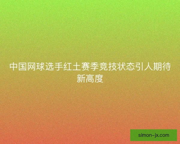 中国网球选手红土赛季竞技状态引人期待新高度
