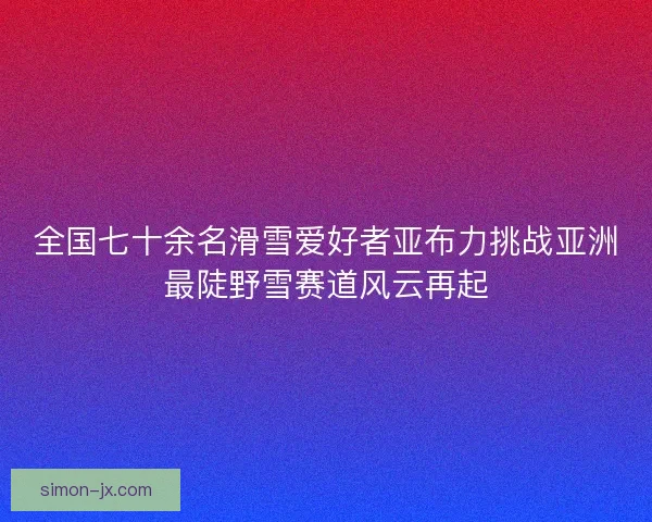 全国七十余名滑雪爱好者亚布力挑战亚洲最陡野雪赛道风云再起