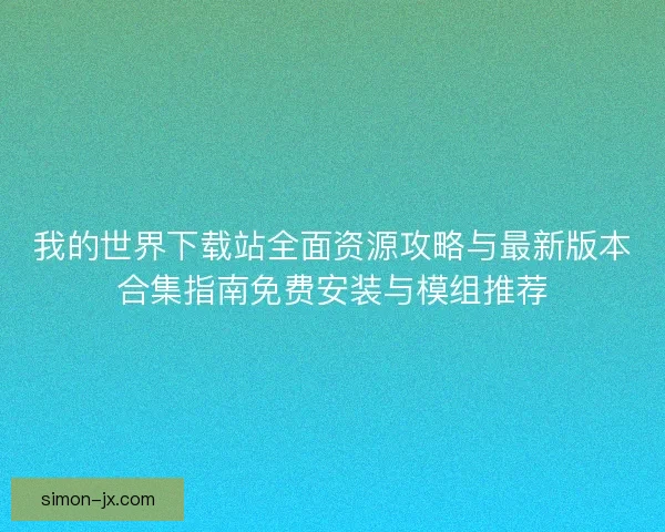 我的世界下载站全面资源攻略与最新版本合集指南免费安装与模组推荐