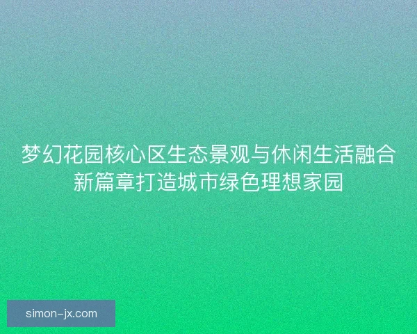 梦幻花园核心区生态景观与休闲生活融合新篇章打造城市绿色理想家园