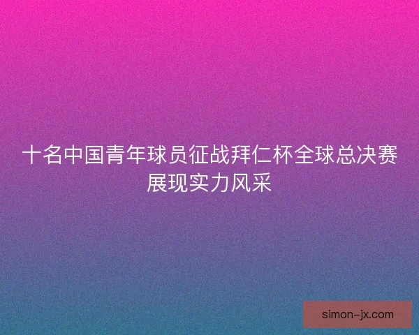 十名中国青年球员征战拜仁杯全球总决赛展现实力风采 十名中国青年球员征战拜仁杯全球总决赛展现实力风采
