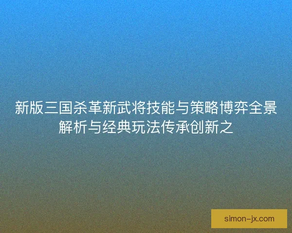 新版三国杀革新武将技能与策略博弈全景解析与经典玩法传承创新之 新版三国杀革新武将技能与策略博弈全景解析与经典玩法传承创新之