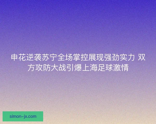 申花逆袭苏宁全场掌控展现强劲实力 双方攻防大战引爆上海足球激情 申花逆袭苏宁全场掌控展现强劲实力 双方攻防大战引爆上海足球激情