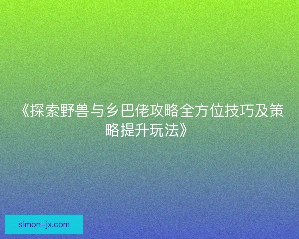 《探索野兽与乡巴佬攻略全方位技巧及策略提升玩法》
