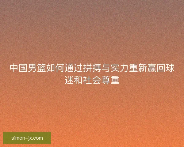 中国男篮如何通过拼搏与实力重新赢回球迷和社会尊重