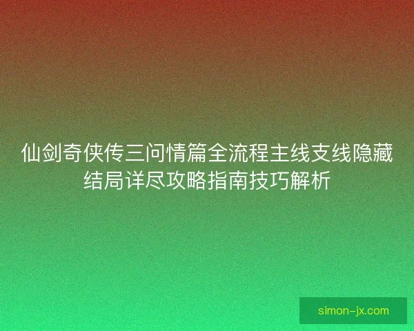 仙剑奇侠传三问情篇全流程主线支线隐藏结局详尽攻略指南技巧解析