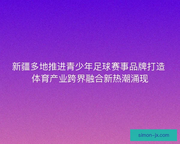 新疆多地推进青少年足球赛事品牌打造 体育产业跨界融合新热潮涌现