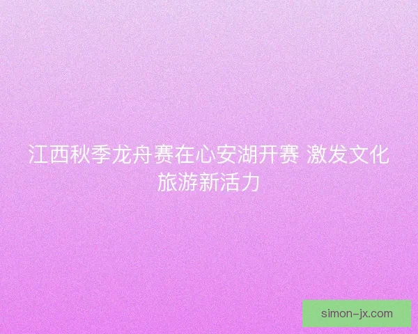 江西秋季龙舟赛在心安湖开赛 激发文化旅游新活力