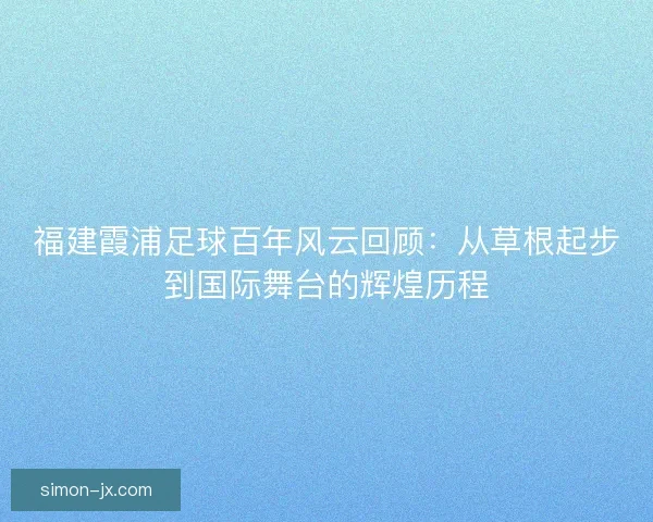 福建霞浦足球百年风云回顾:从草根起步到国际舞台的辉煌历程 福建霞浦足球百年风云回顾:从草根起步到国际舞台的辉煌历程