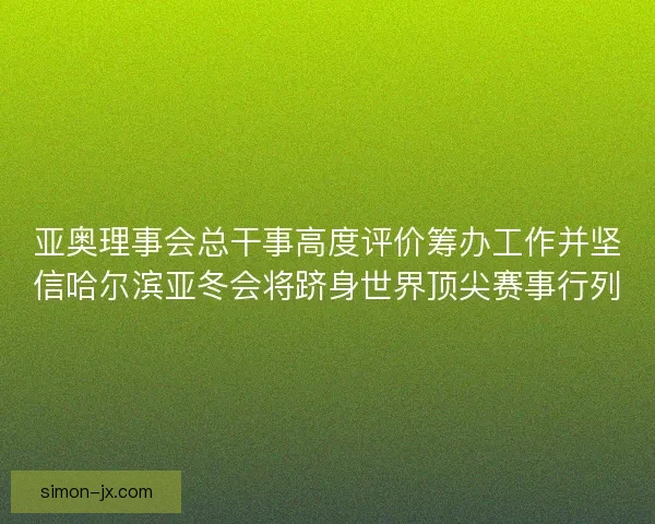 亚奥理事会总干事高度评价筹办工作并坚信哈尔滨亚冬会将跻身世界顶尖赛事行列 亚奥理事会总干事高度评价筹办工作并坚信哈尔滨亚冬会将跻身世界顶尖赛事行列