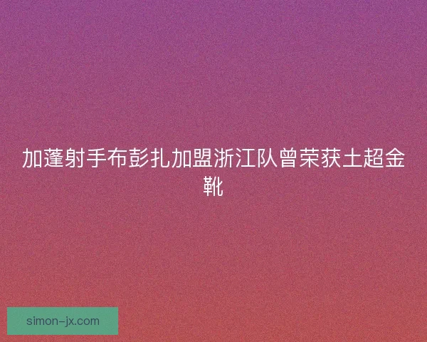 加蓬射手布彭扎加盟浙江队曾荣获土超金靴 加蓬射手布彭扎加盟浙江队曾荣获土超金靴