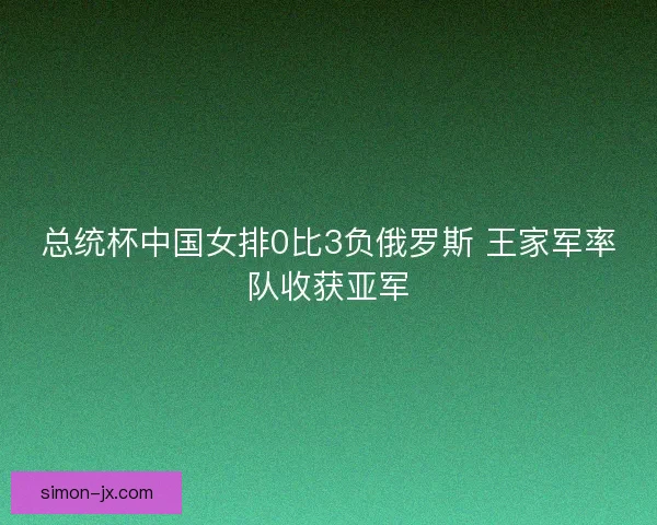 总统杯中国女排0比3负俄罗斯 王家军率队收获亚军