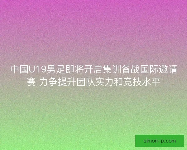 中国U19男足即将开启集训备战国际邀请赛 力争提升团队实力和竞技水平 中国U19男足即将开启集训备战国际邀请赛 力争提升团队实力和竞技水平