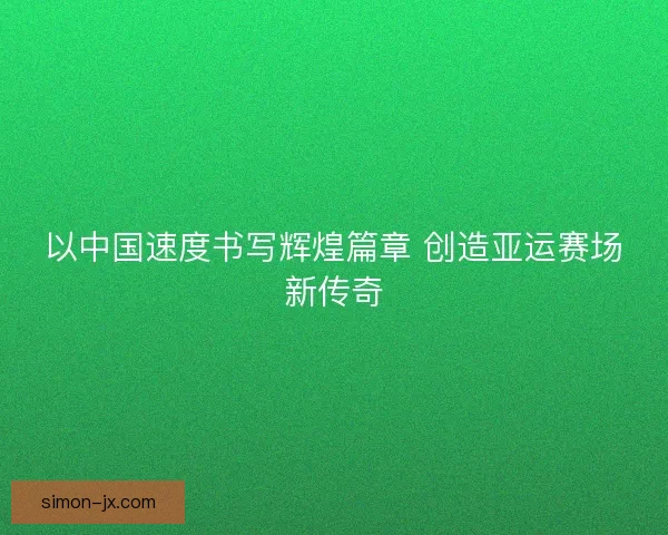 以中国速度书写辉煌篇章 创造亚运赛场新传奇