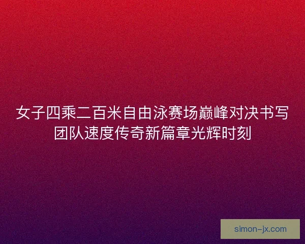 女子四乘二百米自由泳赛场巅峰对决书写团队速度传奇新篇章光辉时刻 女子四乘二百米自由泳赛场巅峰对决书写团队速度传奇新篇章光辉时刻