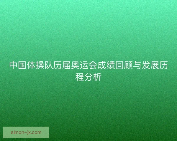中国体操队历届奥运会成绩回顾与发展历程分析 中国体操队历届奥运会成绩回顾与发展历程分析
