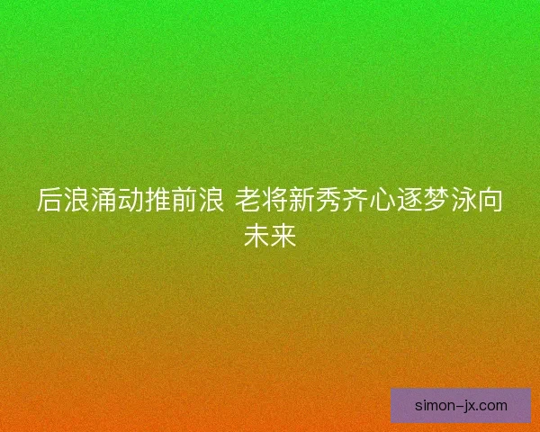 后浪涌动推前浪 老将新秀齐心逐梦泳向未来