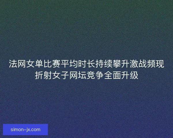 法网女单比赛平均时长持续攀升激战频现折射女子网坛竞争全面升级