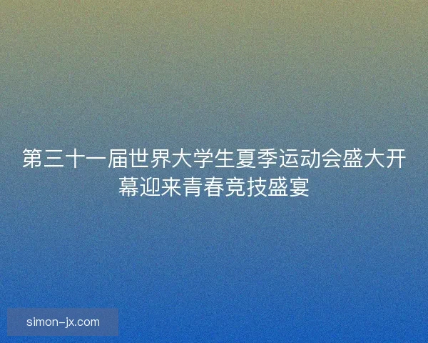第三十一届世界大学生夏季运动会盛大开幕迎来青春竞技盛宴 第三十一届世界大学生夏季运动会盛大开幕迎来青春竞技盛宴