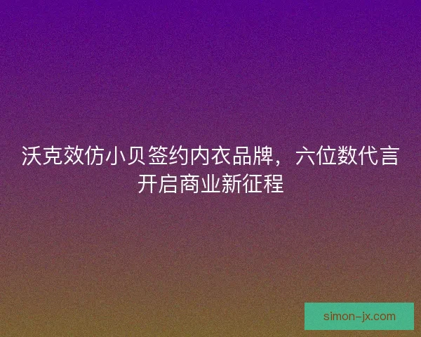 沃克效仿小贝签约内衣品牌，六位数代言开启商业新征程