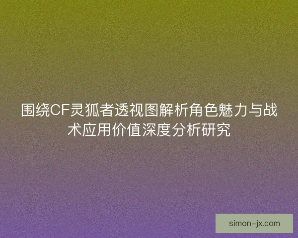 围绕CF灵狐者透视图解析角色魅力与战术应用价值深度分析研究 围绕CF灵狐者透视图解析角色魅力与战术应用价值深度分析研究