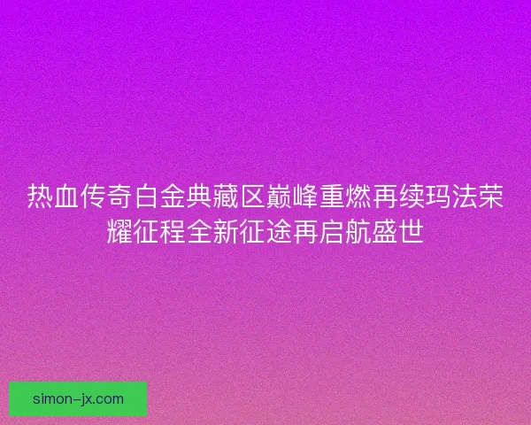 热血传奇白金典藏区巅峰重燃再续玛法荣耀征程全新征途再启航盛世 热血传奇白金典藏区巅峰重燃再续玛法荣耀征程全新征途再启航盛世