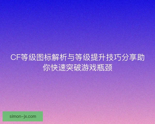 CF等级图标解析与等级提升技巧分享助你快速突破游戏瓶颈 CF等级图标解析与等级提升技巧分享助你快速突破游戏瓶颈