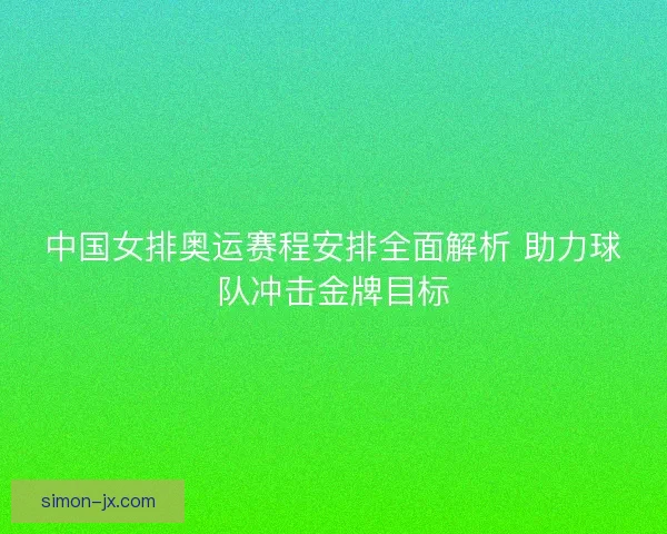 中国女排奥运赛程安排全面解析 助力球队冲击金牌目标 中国女排奥运赛程安排全面解析 助力球队冲击金牌目标